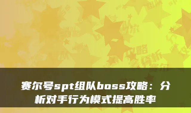 赛尔号spt组队boss攻略：分析对手行为模式提高胜率