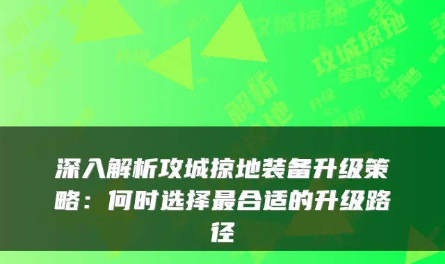 深入解析攻城掠地装备升级策略:何时选择合适的升级路径