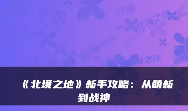 《北境之地》新手攻略：从萌新到战神