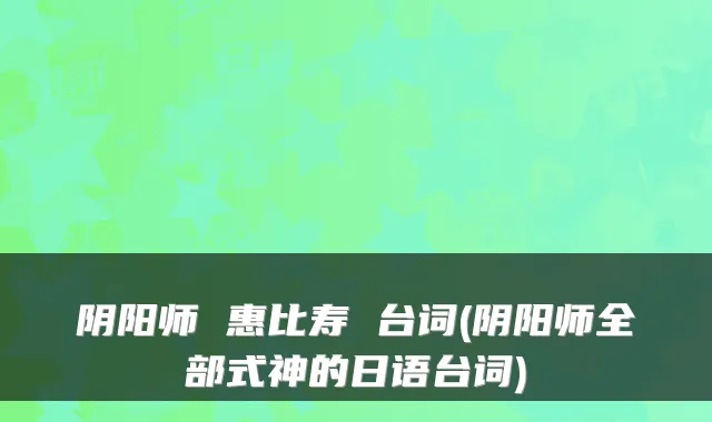 阴阳师 惠比寿 台词(阴阳师全部式神的日语台词)