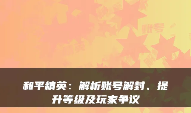 和平精英：解析账号解封、提升等级及玩家争议