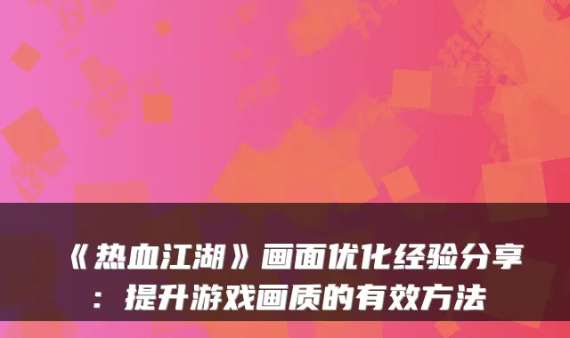 《热血江湖》画面优化经验分享:提升游戏画质的有效方法