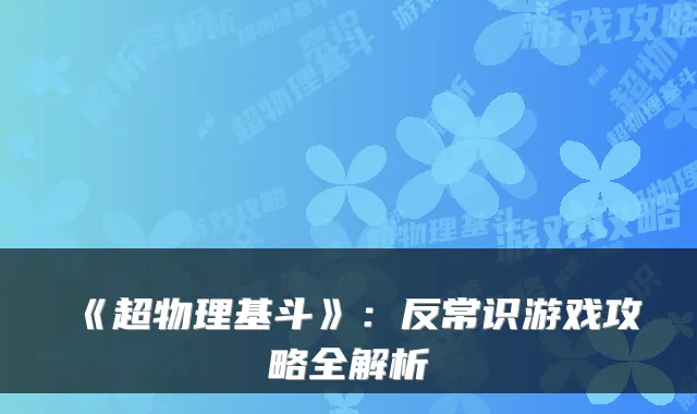 《超物理基斗》：反常识游戏攻略全解析