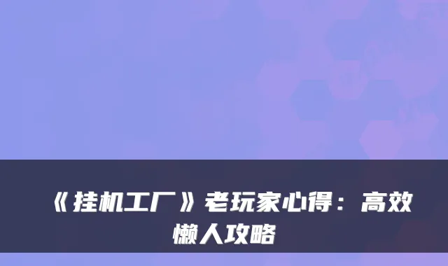 《挂机工厂》老玩家心得:高效懒人攻略