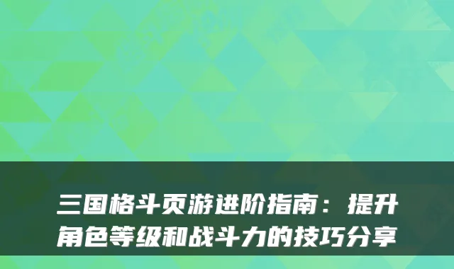 三国格斗页游进阶指南:提升角色等级和战斗力的技巧分享