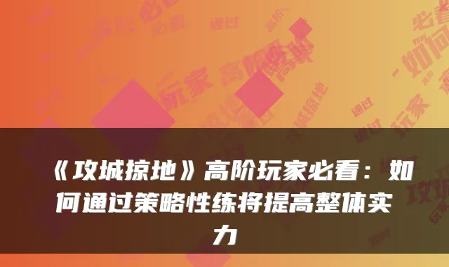 《攻城掠地》高阶玩家必看:如何通过策略性练将提高整体实力
