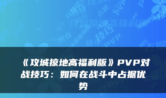 《攻城掠地高福利版》PVP对战技巧:如何在战斗中占据优势