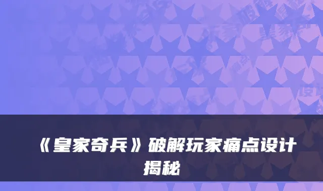 《皇家奇兵》破解玩家痛点设计揭秘