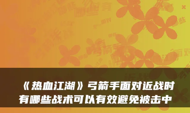 《热血江湖》弓箭手面对近战时有哪些战术可以有效避免被击中