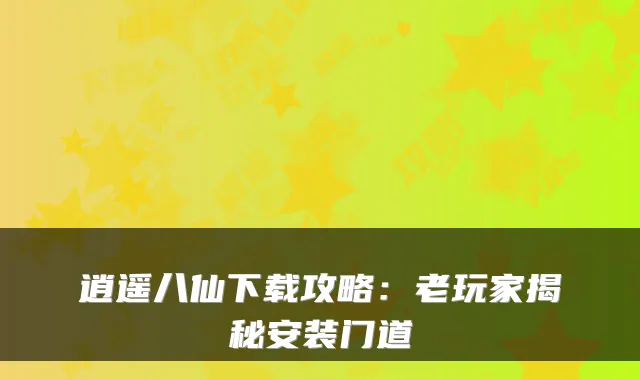 逍遥八仙下载攻略：老玩家揭秘安装门道