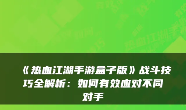 《热血江湖手游盒子版》战斗技巧全解析：如何有效应对不同对手