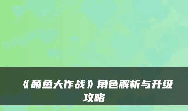 《萌鱼大作战》角色解析与升级攻略