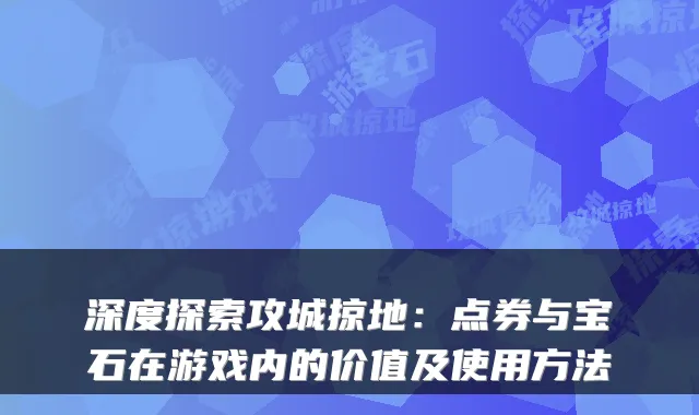 深度探索攻城掠地:点券与宝石在游戏内的价值及使用方法