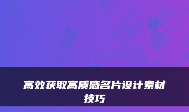 高效获取高质感名片设计素材技巧