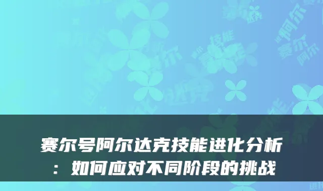 赛尔号阿尔达克技能进化分析：如何应对不同阶段的挑战