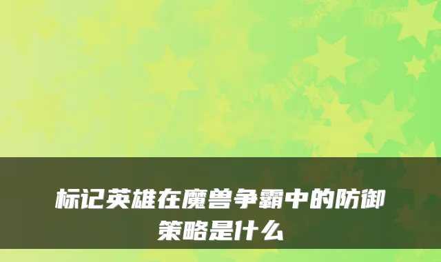标记英雄在魔兽争霸中的防御策略是什么