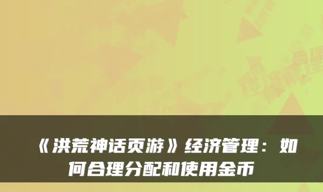 《洪荒神话页游》经济管理：如何合理分配和使用金币