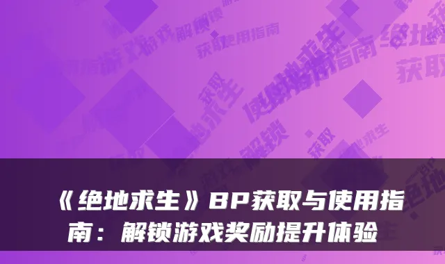 《绝地求生》BP获取与使用指南：解锁游戏奖励提升体验