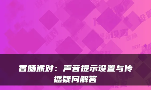 香肠派对:声音提示设置与传播疑问解答