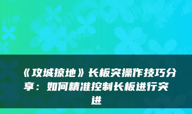 《攻城掠地》长板突操作技巧分享:如何精准控制长板进行突进