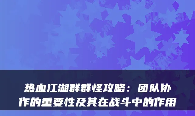 热血江湖群群怪攻略:团队协作的重要性及其在战斗中的作用