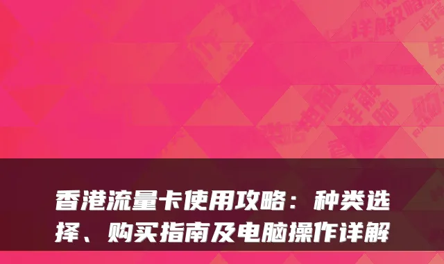 香港流量卡使用攻略：种类选择、购买指南及电脑操作详解