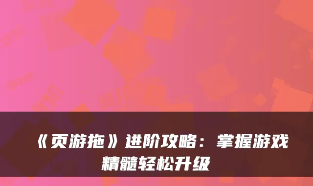 《页游拖》进阶攻略：掌握游戏精髓轻松升级