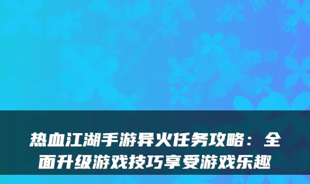 热血江湖手游异火任务攻略：全面升级游戏技巧享受游戏乐趣