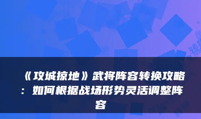 《攻城掠地》武将阵容转换攻略：如何根据战场形势灵活调整阵容