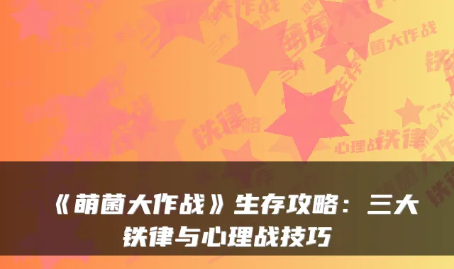 《萌菌大作战》生存攻略：三大铁律与心理战技巧