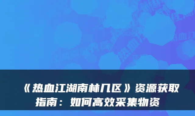 《热血江湖南林几区》资源获取指南:如何高效采集物资