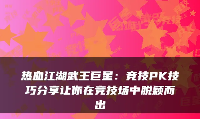 热血江湖武王巨星：竞技PK技巧分享让你在竞技场中脱颖而出