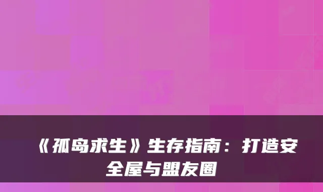 《孤岛求生》生存指南：打造安全屋与盟友圈