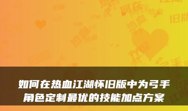 如何在热血江湖怀旧版中为弓手角色定制优的技能加点方案