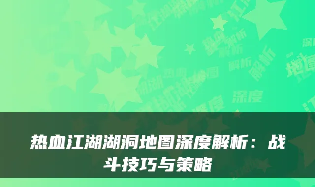 热血江湖湖洞地图深度解析：战斗技巧与策略