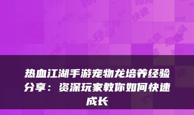 热血江湖手游宠物龙培养经验分享：资深玩家教你如何快速成长