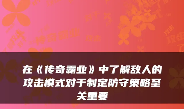 在《传奇霸业》中了解敌人的攻击模式对于制定防守策略至关重要