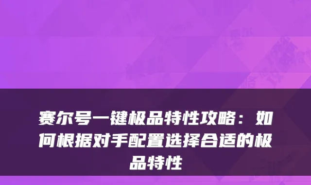 赛尔号一键极品特性攻略:如何根据对手配置选择合适的极品特性