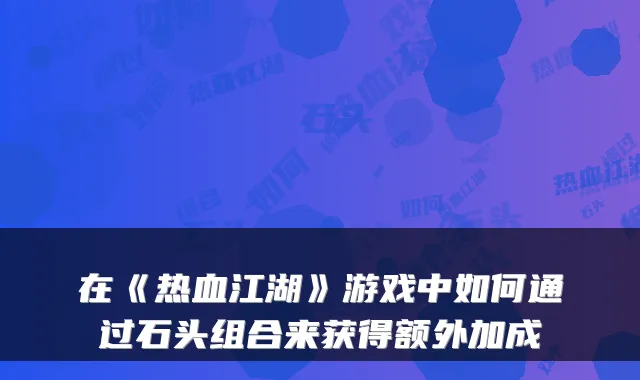 在《热血江湖》游戏中如何通过石头组合来获得额外加成