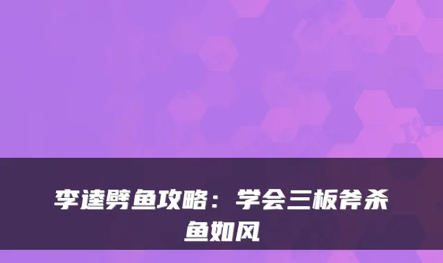 李逵劈鱼攻略:学会三板斧杀鱼如风