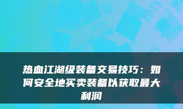 热血江湖级装备交易技巧：如何安全地买卖装备以获取最大利润