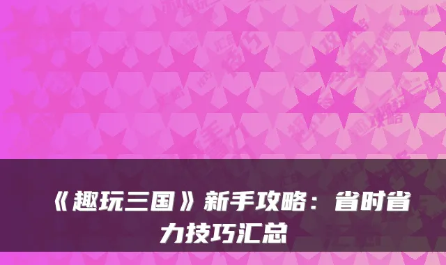 《趣玩三国》新手攻略：省时省力技巧汇总