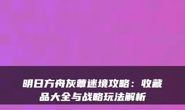明日方舟灰蕈迷境攻略：收藏品大全与战略玩法解析