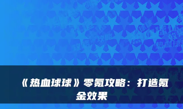《热血球球》零氪攻略:打造氪金效果