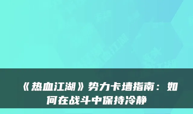 《热血江湖》势力卡墙指南：如何在战斗中保持冷静