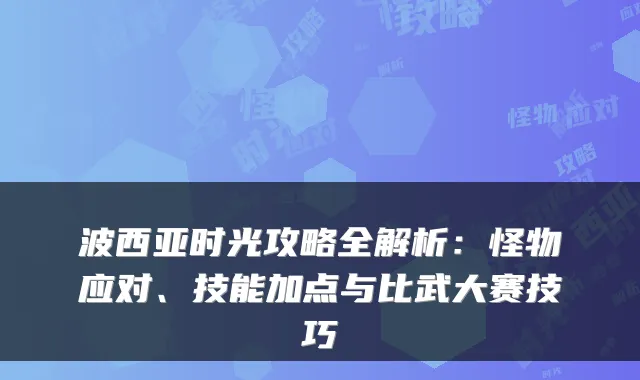 波西亚时光攻略全解析:怪物应对、技能加点与比武大赛技巧