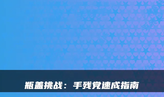 瓶盖挑战：手残党速成指南