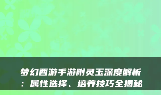 梦幻西游手游附灵玉深度解析：属性选择、培养技巧全揭秘
