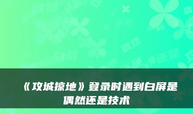 《攻城掠地》登录时遇到白屏是偶然还是技术