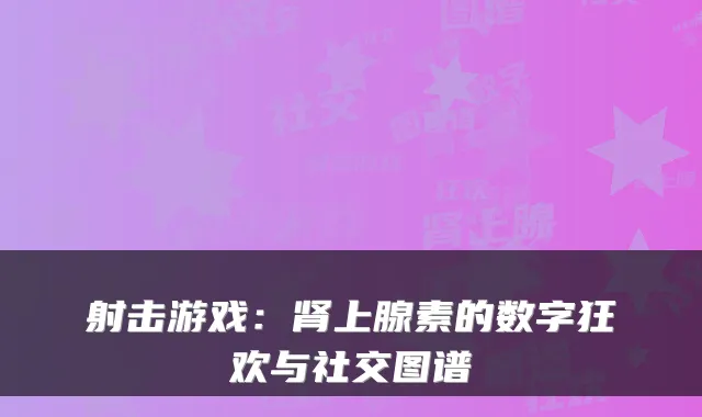 射击游戏：肾上腺素的数字狂欢与社交图谱